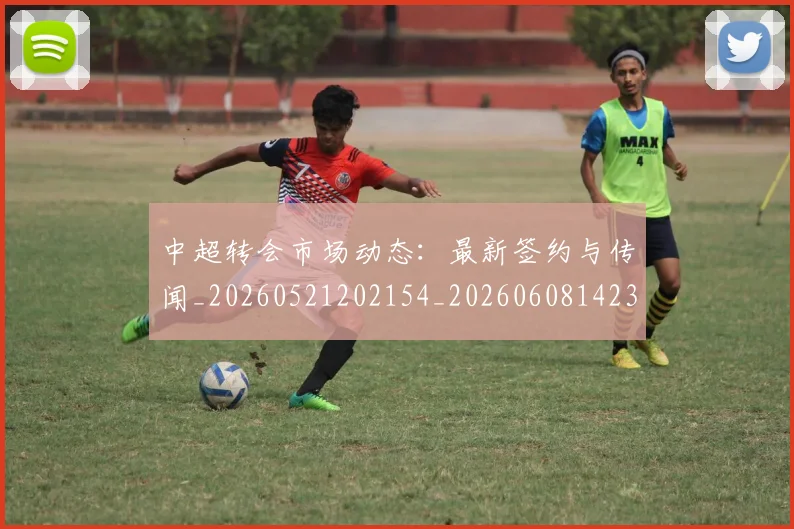 中超转会市场动态：最新签约与传闻_20260521202154_20260608142335
