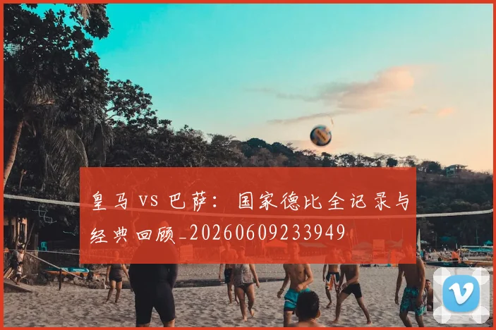 皇马 vs 巴萨：国家德比全记录与经典回顾_20260609233949