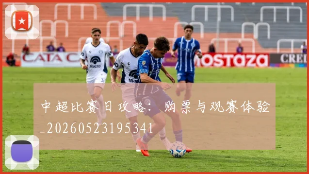 中超比赛日攻略:购票与观赛体验_20260523195341