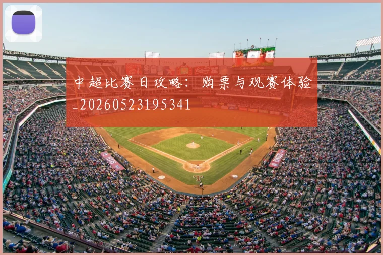 中超比赛日攻略：购票与观赛体验_20260523195341