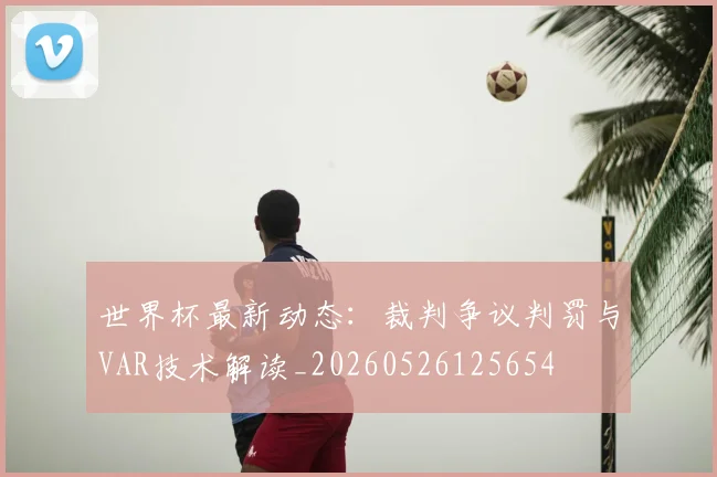世界杯最新动态:裁判争议判罚与VAR技术解读_20260526125654