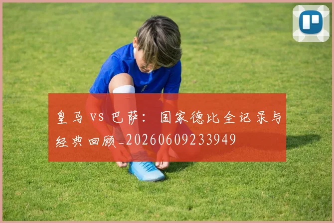 皇马 vs 巴萨:国家德比全记录与经典回顾_20260609233949