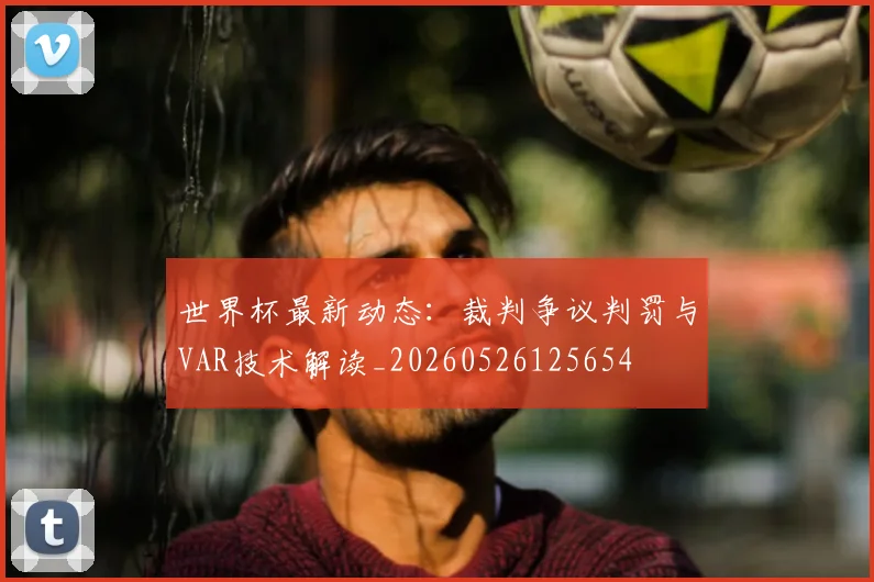 世界杯最新动态:裁判争议判罚与VAR技术解读_20260526125654