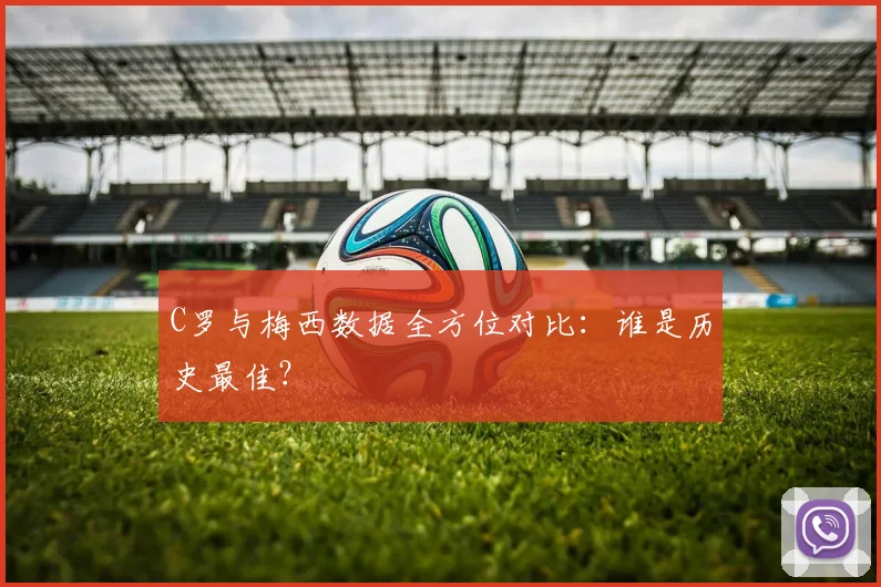 C罗与梅西数据全方位对比：谁是历史最佳？