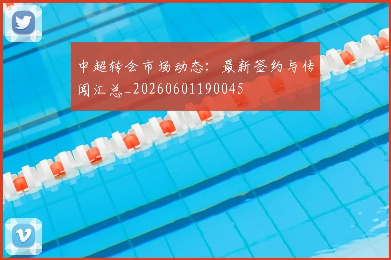 中超转会市场动态：最新签约与传闻汇总_20260601190045