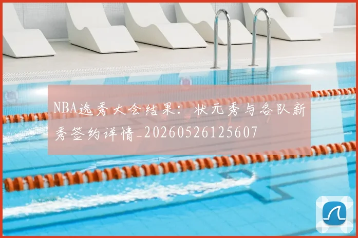 NBA选秀大会结果:状元秀与各队新秀签约详情_20260526125607