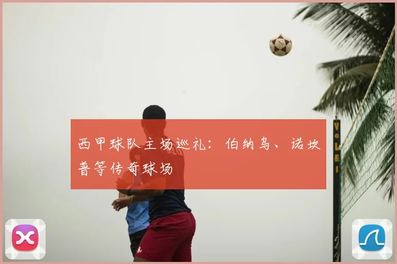 西甲球队主场巡礼:伯纳乌、诺坎普等传奇球场