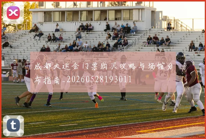 成都大运会门票购买攻略与场馆分布指南_20260528193011