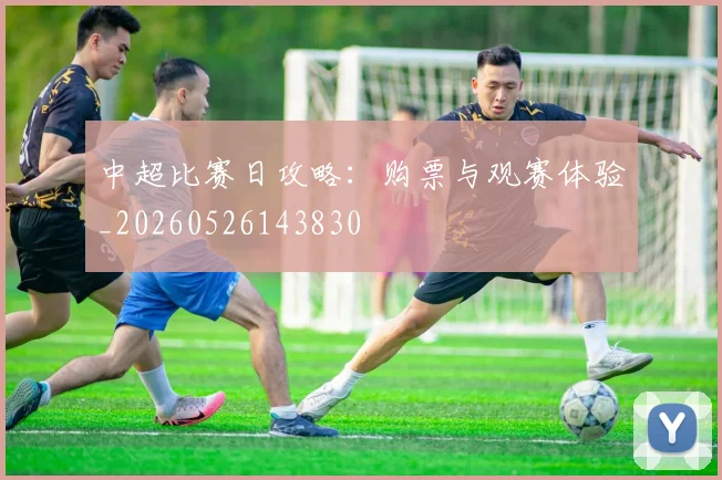 中超比赛日攻略:购票与观赛体验_20260526143830