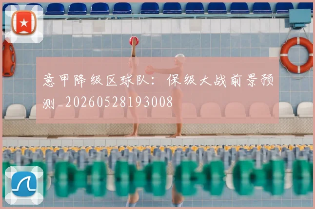 意甲降级区球队：保级大战前景预测_20260528193008