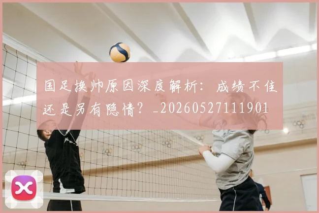 国足换帅原因深度解析:成绩不佳还是另有隐情?_20260527111901
