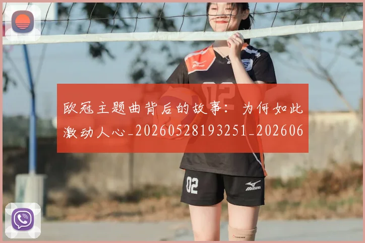 欧冠主题曲背后的故事:为何如此激动人心_20260528193251_20260609224159