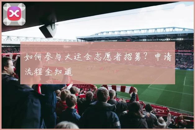 如何参与大运会志愿者招募?申请流程全知道