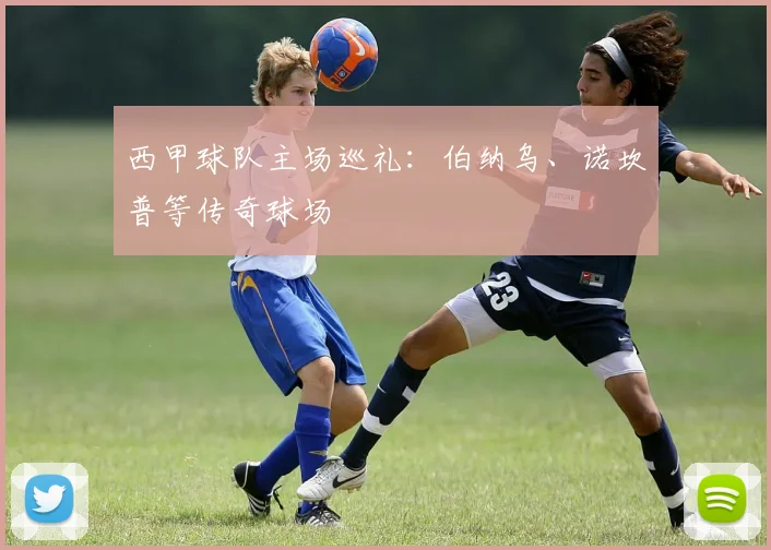 西甲球队主场巡礼：伯纳乌、诺坎普等传奇球场