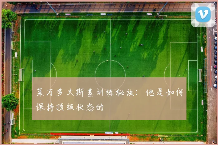 莱万多夫斯基训练秘诀:他是如何保持顶级状态的