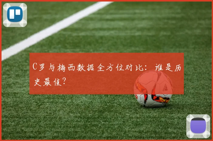 C罗与梅西数据全方位对比：谁是历史最佳？