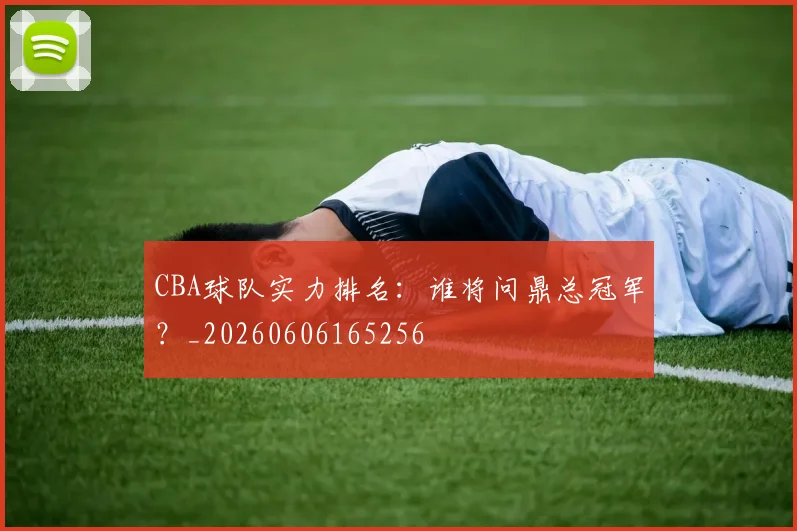 CBA球队实力排名:谁将问鼎总冠军?_20260606165256