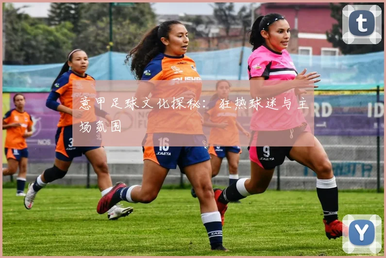 意甲足球文化探秘:狂热球迷与主场氛围