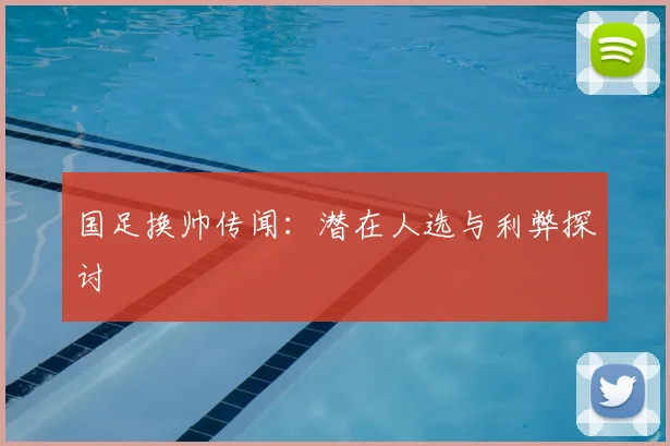国足换帅传闻:潜在人选与利弊探讨