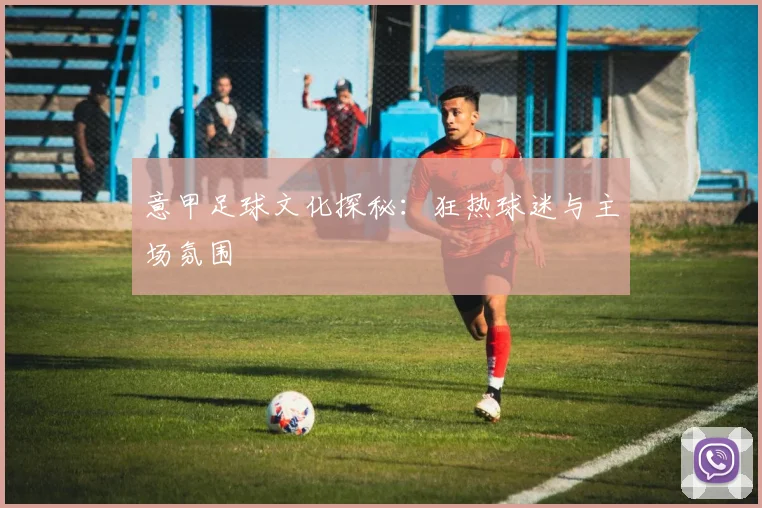 意甲足球文化探秘:狂热球迷与主场氛围