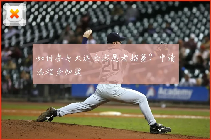 如何参与大运会志愿者招募?申请流程全知道