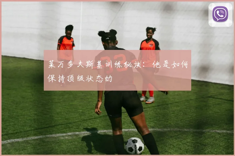 莱万多夫斯基训练秘诀:他是如何保持顶级状态的