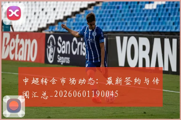 中超转会市场动态：最新签约与传闻汇总_20260601190045