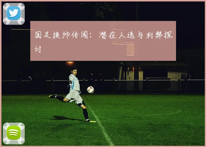 国足换帅传闻:潜在人选与利弊探讨