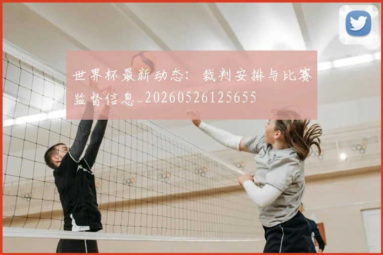 世界杯最新动态:裁判安排与比赛监督信息_20260526125655