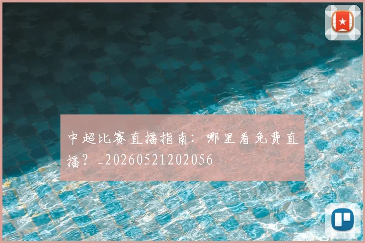 中超比赛直播指南：哪里看免费直播？_20260521202056